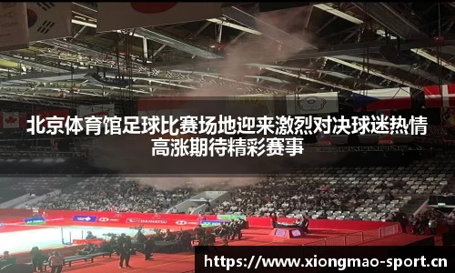 北京体育馆足球比赛场地迎来激烈对决球迷热情高涨期待精彩赛事